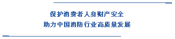  保護(hù)消費者人身財產(chǎn)安全 助力中國消防行業(yè)高質(zhì)量發(fā)展